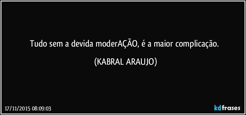 Tudo sem a devida moderAÇÃO, é a maior complicação. (KABRAL ARAUJO)