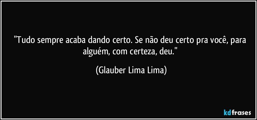 "Tudo sempre acaba dando certo. Se não deu certo pra você, para alguém, com certeza, deu." (Glauber Lima Lima)