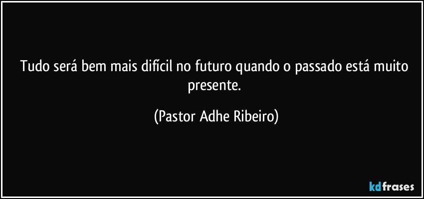 Tudo será bem mais difícil no  futuro quando o passado está muito presente. (Pastor Adhe Ribeiro)