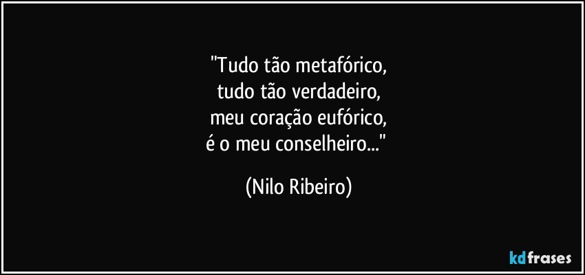 "Tudo tão metafórico,
tudo tão verdadeiro,
meu coração eufórico,
é o meu conselheiro..." (Nilo Ribeiro)