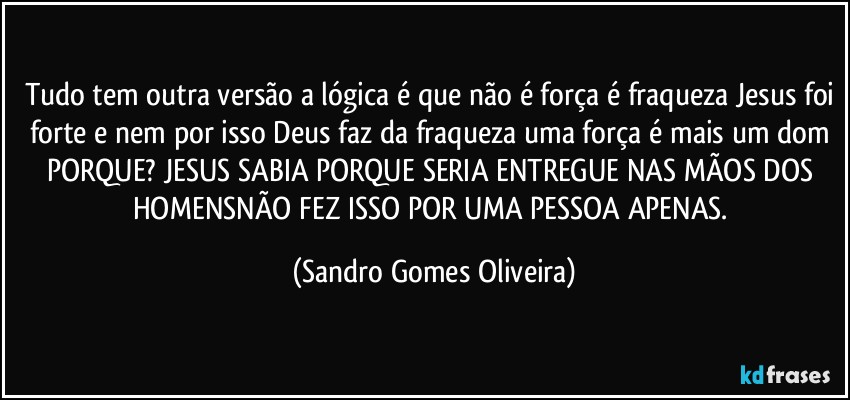 Tudo tem outra versão a lógica é que não é força é fraqueza Jesus foi forte e nem por isso Deus faz da fraqueza uma força é mais um dom. (Sandro Gomes Oliveira)