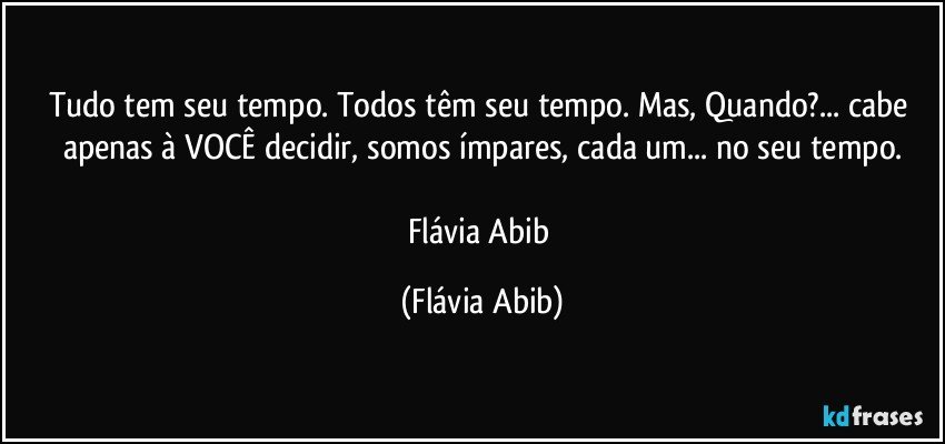 Tudo tem seu tempo. Todos têm seu tempo. Mas, Quando?... cabe apenas à VOCÊ decidir, somos ímpares, cada um... no seu tempo.

Flávia Abib (Flávia Abib)