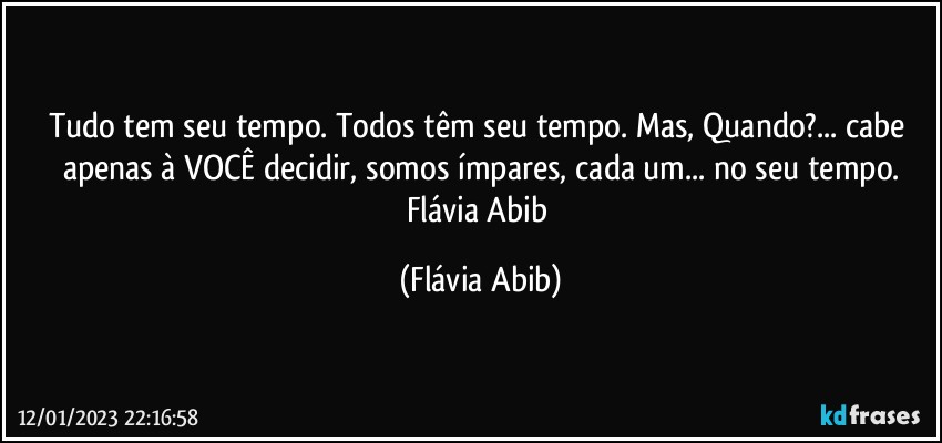 Tudo tem seu tempo. Todos têm seu tempo. Mas, Quando?... cabe apenas à VOCÊ decidir, somos ímpares, cada um... no seu tempo.
Flávia Abib (Flávia Abib)