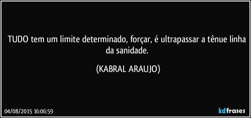 TUDO tem um limite determinado, forçar, é ultrapassar a tênue linha da sanidade. (KABRAL ARAUJO)