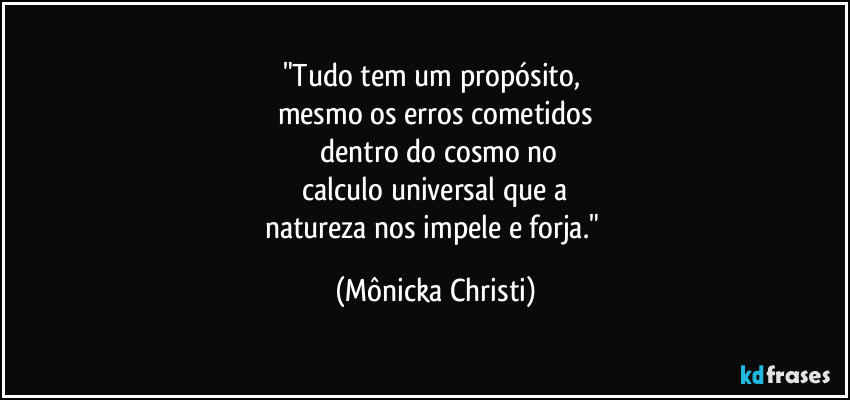 "Tudo tem um propósito,
mesmo os erros cometidos
dentro do cosmo no
calculo universal que a
natureza nos impele e forja." (Mônicka Christi)