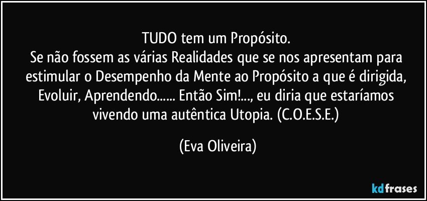 TUDO tem um Propósito. 
Se não fossem as várias Realidades que se nos apresentam para estimular o Desempenho da Mente ao Propósito a que é dirigida,  Evoluir,  Aprendendo...  Então Sim!..., eu diria que estaríamos vivendo uma autêntica Utopia. (C.O.E.S.E.) (Eva Oliveira)