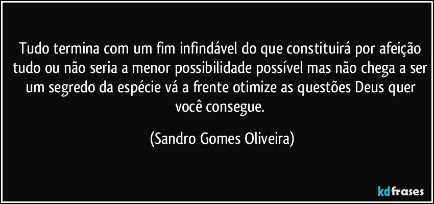 Tudo termina com um fim infindável do que constituirá por afeição tudo ou não seria a menor possibilidade possível mas não chega a ser um segredo da espécie vá a frente otimize as questões Deus quer você consegue. (Sandro Gomes Oliveira)