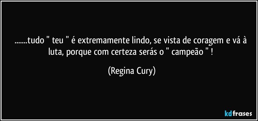 ...tudo "  teu "  é extremamente lindo,  se vista de coragem e vá à luta, porque com certeza serás  o " campeão " ! (Regina Cury)