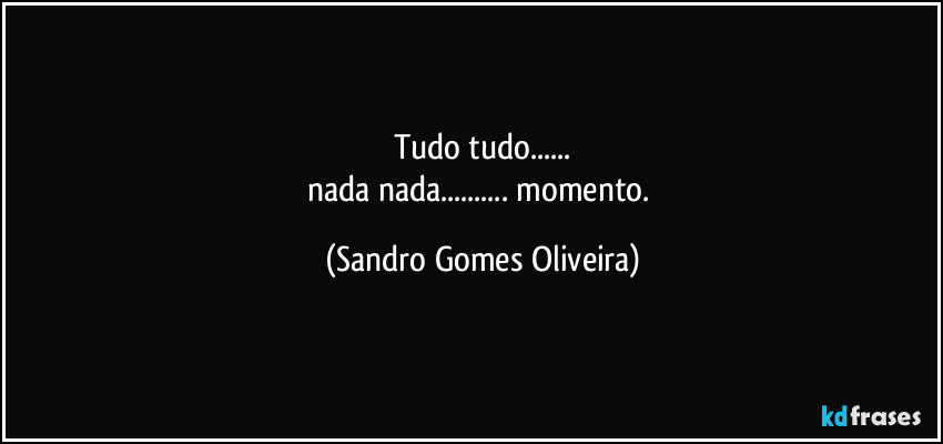 Tudo tudo...
nada nada... momento. (Sandro Gomes Oliveira)