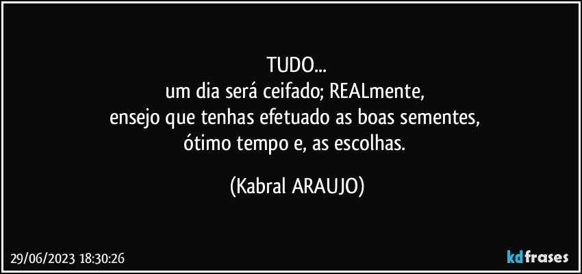 TUDO...
um dia será ceifado; REALmente, 
ensejo que tenhas efetuado as boas sementes, 
ótimo tempo e, as escolhas. (KABRAL ARAUJO)