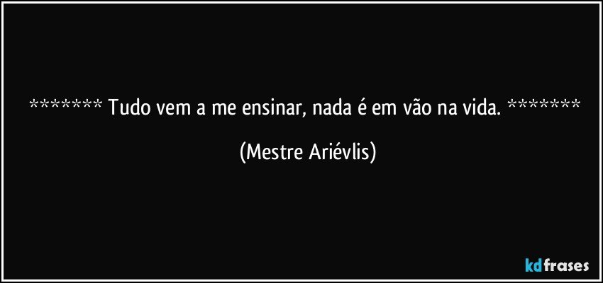  Tudo vem a me ensinar, nada é em vão na vida.  (Mestre Ariévlis)