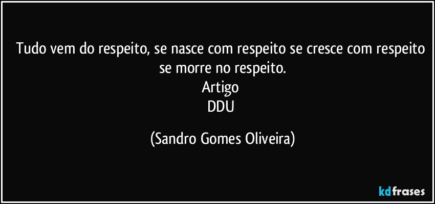 Tudo vem do respeito, se nasce com respeito se cresce com respeito se morre no respeito.
Artigo 
DDU (Sandro Gomes Oliveira)