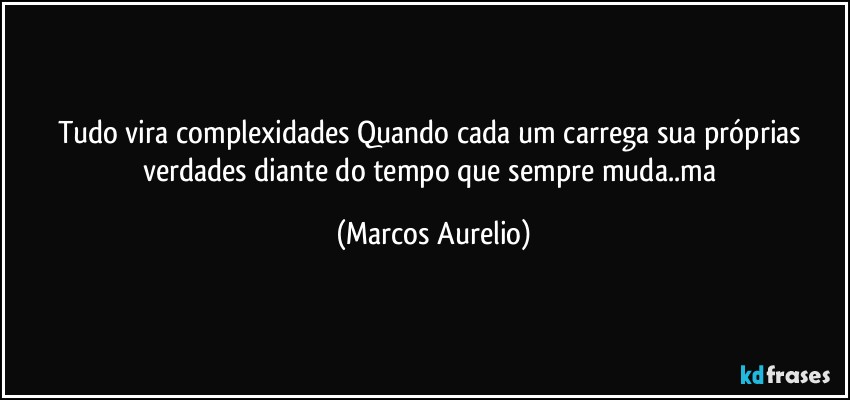 Tudo vira complexidades Quando cada um carrega sua próprias verdades diante do tempo que sempre muda..ma (Marcos Aurelio)