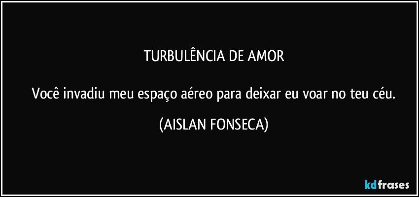 TURBULÊNCIA DE AMOR

 Você invadiu meu espaço aéreo para deixar eu voar no teu céu. (AISLAN FONSECA)