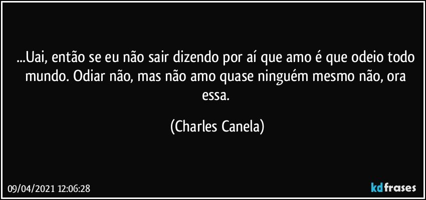 ...Uai, então se eu não sair dizendo por aí que amo é que odeio todo mundo. Odiar não, mas não amo quase ninguém mesmo não, ora essa. (Charles Canela)