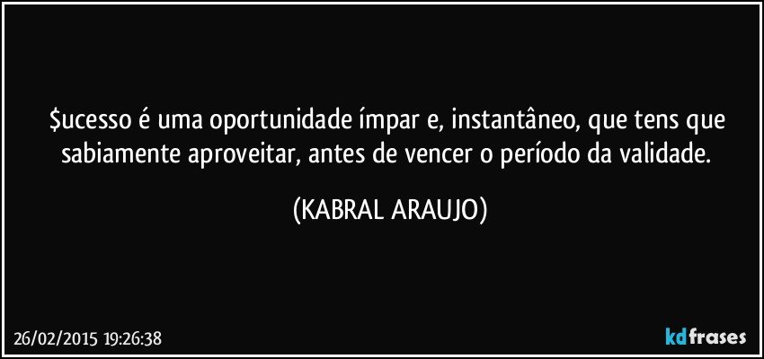 $ucesso é uma oportunidade ímpar e, instantâneo, que tens que sabiamente aproveitar, antes de vencer o período da validade. (KABRAL ARAUJO)