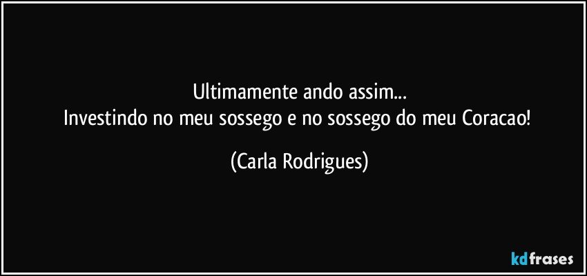 Ultimamente ando assim...
Investindo no meu sossego e no sossego do meu Coracao! (Carla Rodrigues)