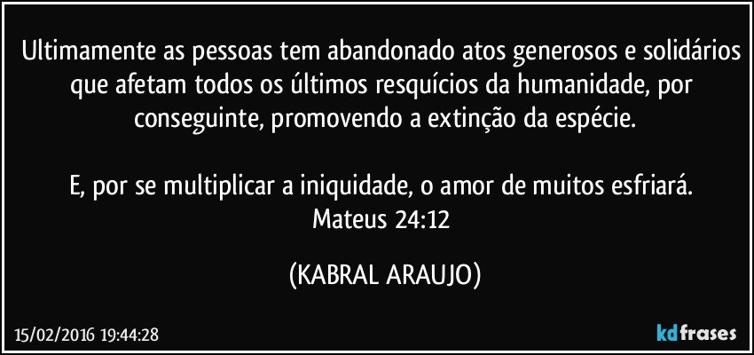 Ultimamente as pessoas tem abandonado atos generosos e solidários que afetam todos os últimos resquícios da humanidade, por conseguinte, promovendo a extinção da espécie.

E, por se multiplicar a iniquidade, o amor de muitos esfriará. 
Mateus 24:12 (KABRAL ARAUJO)