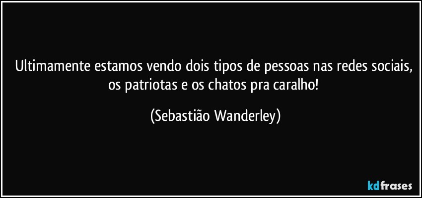 Ultimamente estamos vendo dois tipos de pessoas nas redes sociais, os patriotas e os chatos pra caralho! (Sebastião Wanderley)