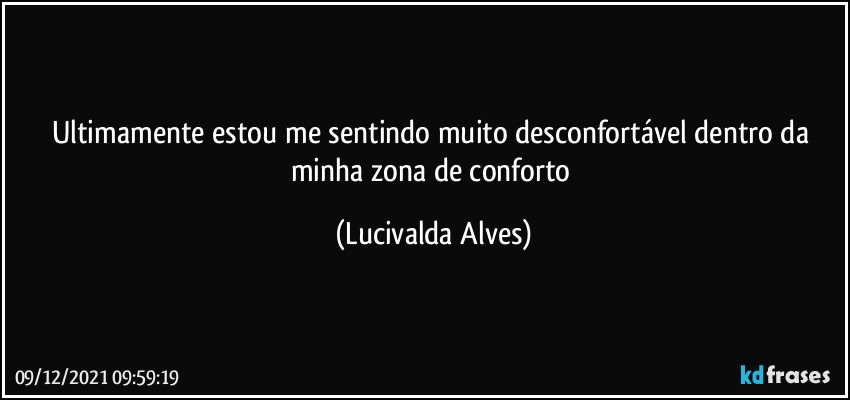 Ultimamente estou me sentindo muito desconfortável dentro da minha zona de conforto (Lucivalda Alves)