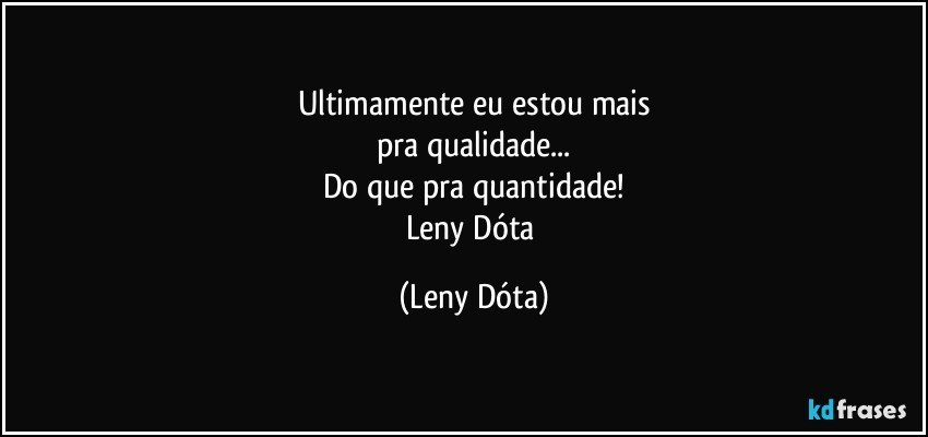 Ultimamente eu estou mais
pra qualidade...
Do que pra quantidade!
Leny Dóta (Leny Dóta)