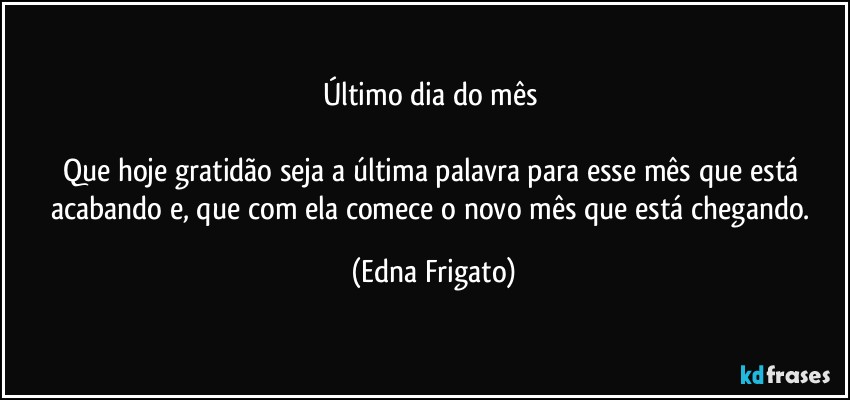 Último dia do mês 

Que hoje gratidão seja a última palavra para esse mês que está acabando e, que com ela comece o novo mês que está chegando. (Edna Frigato)