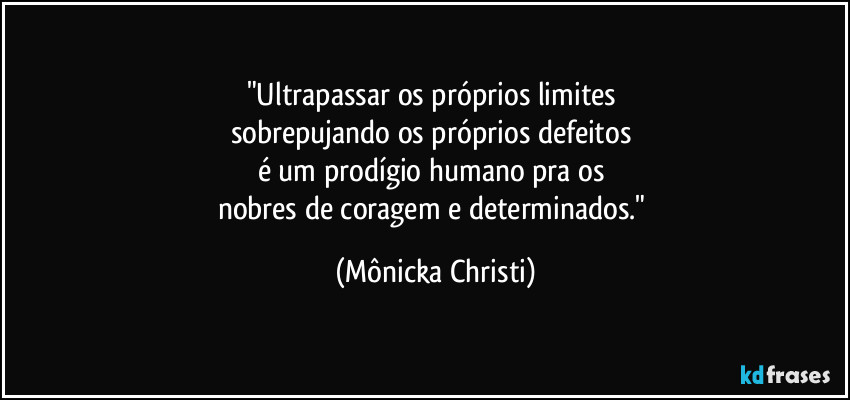 "Ultrapassar os próprios limites 
sobrepujando os próprios defeitos 
é um prodígio humano pra os 
nobres de coragem e determinados." (Mônicka Christi)