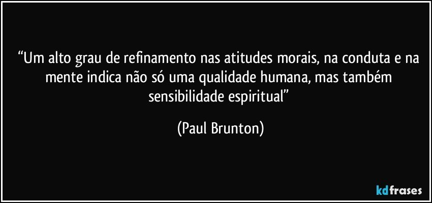 “Um alto grau de refinamento nas atitudes morais, na conduta e na mente indica não só uma qualidade humana, mas também sensibilidade espiritual” (Paul Brunton)