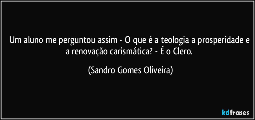 Um aluno me perguntou assim - O que é a teologia a prosperidade e a renovação carismática? - É o Clero. (Sandro Gomes Oliveira)