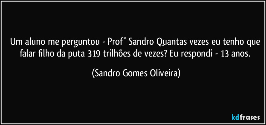 Um aluno me perguntou - Prof° Sandro Quantas vezes eu tenho que falar filho da puta 319 trilhões de vezes? Eu respondi - 13 anos. (Sandro Gomes Oliveira)