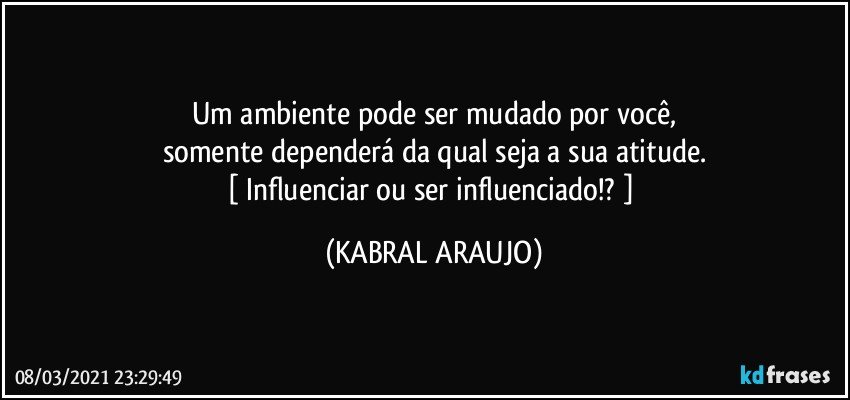 Um ambiente pode ser mudado por você,
somente dependerá da qual seja a sua atitude.
[ Influenciar ou ser influenciado!? ] (KABRAL ARAUJO)