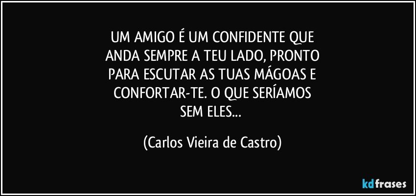 UM AMIGO É UM CONFIDENTE QUE
ANDA SEMPRE A TEU LADO, PRONTO
PARA ESCUTAR AS TUAS MÁGOAS E
CONFORTAR-TE. O QUE SERÍAMOS
SEM ELES... (Carlos Vieira de Castro)