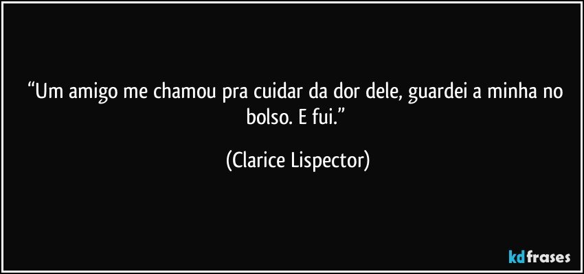 “Um amigo me chamou pra cuidar da dor dele, guardei a minha no bolso. E fui.” (Clarice Lispector)