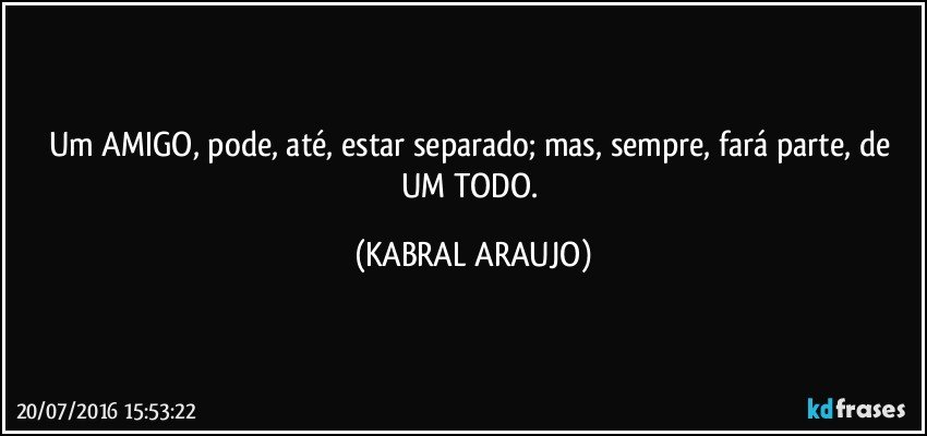 Um AMIGO, pode, até, estar separado; mas, sempre, fará parte, de UM TODO. (KABRAL ARAUJO)