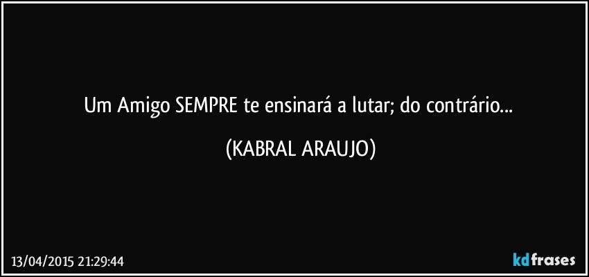 Um Amigo SEMPRE te ensinará a lutar; do contrário... (KABRAL ARAUJO)