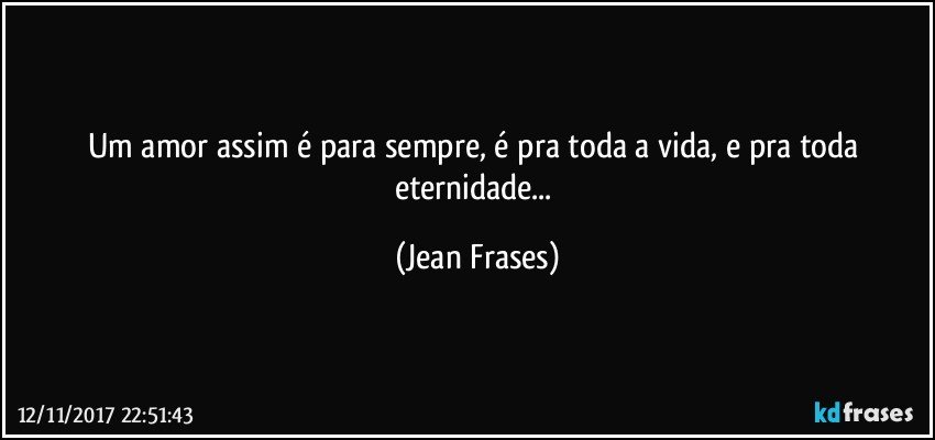 Um amor assim é para sempre, é pra toda a vida, e pra toda eternidade... (Jean Frases)