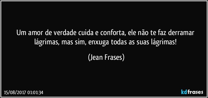 Um amor de verdade cuida e conforta, ele não te faz derramar lágrimas, mas sim, enxuga todas as suas lágrimas! (Jean Frases)