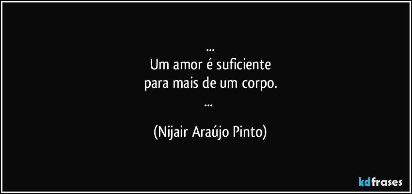 ...
Um amor é suficiente
para mais de um corpo.
... (Nijair Araújo Pinto)