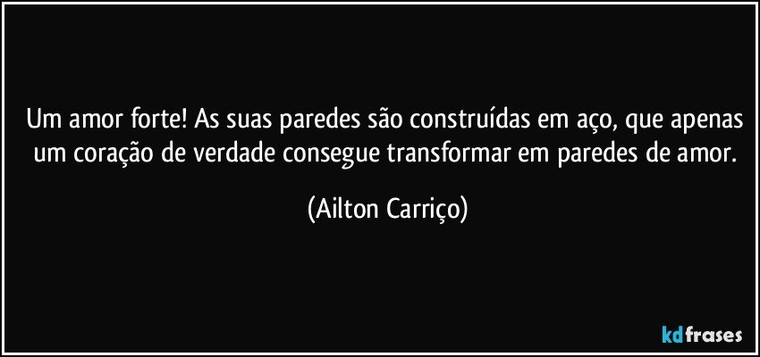 Um amor forte!  As suas paredes são construídas em aço, que apenas um coração de verdade consegue transformar em paredes de amor. (Ailton Carriço)