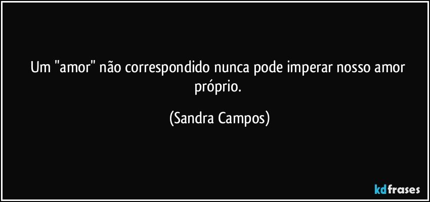 Um "amor" não correspondido nunca pode imperar nosso amor próprio. (Sandra Campos)