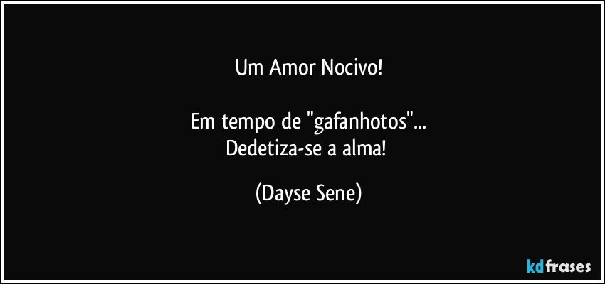 Um Amor Nocivo!

Em tempo de "gafanhotos"...
Dedetiza-se a alma! (Dayse Sene)