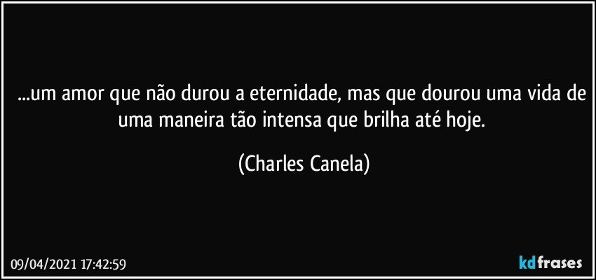 ...um amor que não durou a eternidade, mas que dourou uma vida de uma maneira tão intensa que brilha até hoje. (Charles Canela)