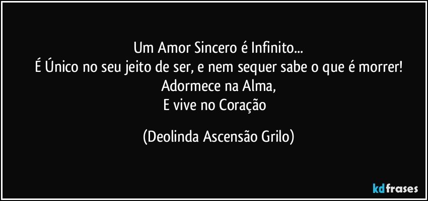 Um Amor Sincero é Infinito...
É Único no seu jeito de ser, e nem sequer sabe o que é morrer!
Adormece na Alma,
E vive no Coração❤ (Deolinda Ascensão Grilo)