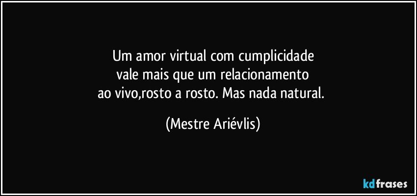 Um amor virtual com cumplicidade
vale mais que um relacionamento
ao vivo,rosto a rosto. Mas nada natural. (Mestre Ariévlis)