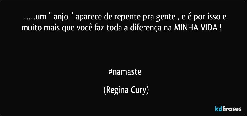 ...um " anjo  "  aparece  de repente  pra gente , e  é  por  isso  e muito mais que  você  faz toda a diferença na  MINHA VIDA !                      


#namaste (Regina Cury)