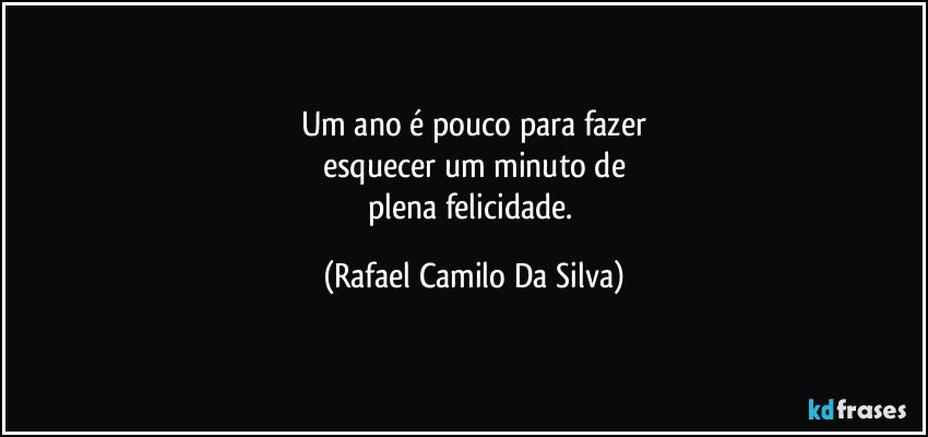 Um ano é pouco para fazer
esquecer um minuto de
plena felicidade. (Rafael Camilo Da Silva)