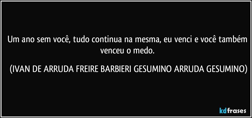 Um ano sem você, tudo continua na mesma, eu venci e você também venceu o medo. (IVAN DE ARRUDA FREIRE BARBIERI GESUMINO ARRUDA GESUMINO)