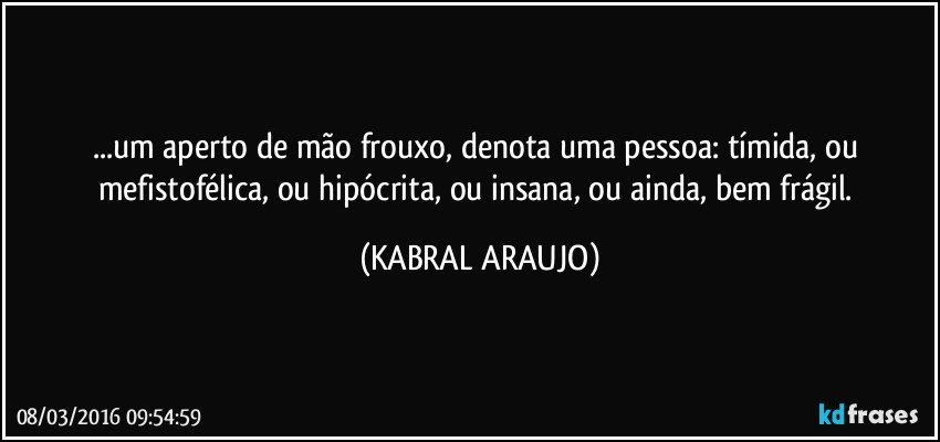 ...um aperto de mão frouxo, denota uma pessoa: tímida, ou mefistofélica, ou hipócrita, ou insana, ou ainda, bem frágil. (KABRAL ARAUJO)