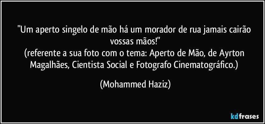 "Um aperto singelo de mão há um morador de rua jamais cairão  vossas mãos!"
(referente a sua foto com o tema: Aperto de Mão, de Ayrton Magalhães, Cientista Social e Fotografo Cinematográfico.) (Mohammed Haziz)