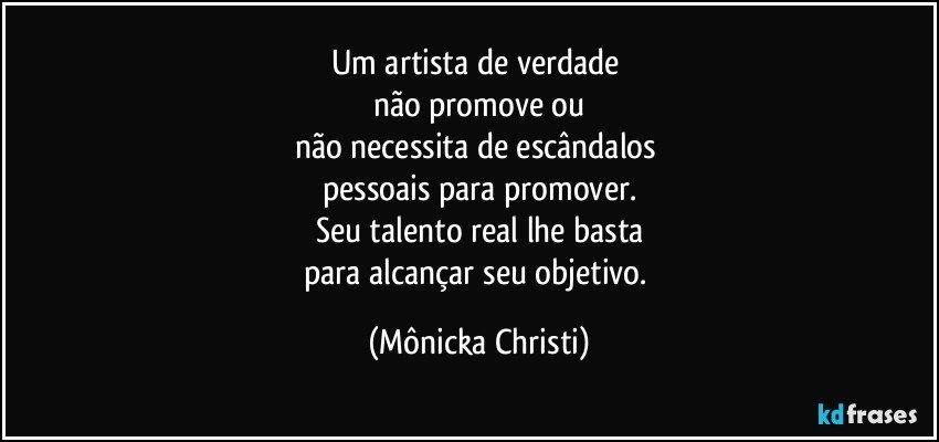 Um artista de verdade 
não promove ou
não necessita de escândalos 
pessoais para promover.
Seu talento real lhe basta
para alcançar seu objetivo. (Mônicka Christi)